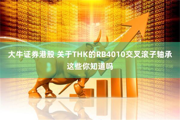 大牛证券港股 关于THK的RB4010交叉滚子轴承这些你知道吗
