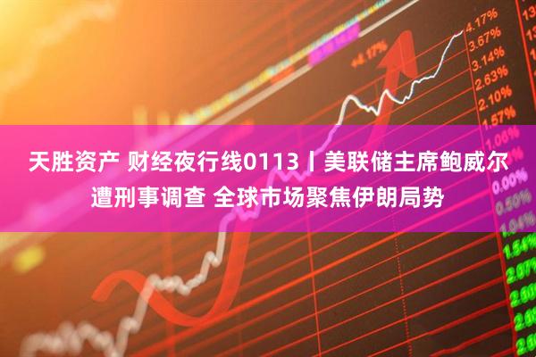 天胜资产 财经夜行线0113丨美联储主席鲍威尔遭刑事调查 全球市场聚焦伊朗局势