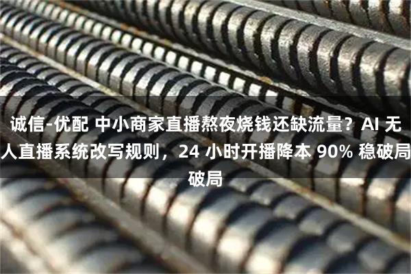 诚信-优配 中小商家直播熬夜烧钱还缺流量?AI 无人直播系统改写规则,24 小时开播降本 90% 稳破局