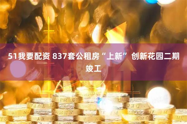 51我要配资 837套公租房“上新” 创新花园二期竣工