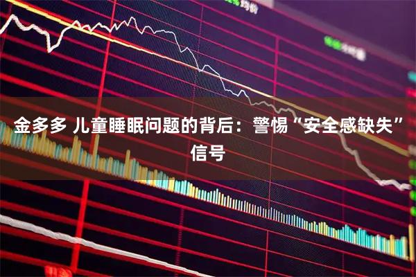 金多多 儿童睡眠问题的背后:警惕“安全感缺失”信号