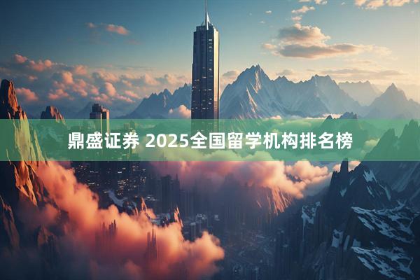 鼎盛证券 2025全国留学机构排名榜