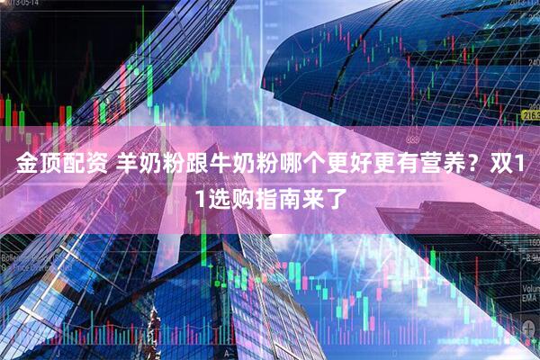 金顶配资 羊奶粉跟牛奶粉哪个更好更有营养?双11选购指南来了