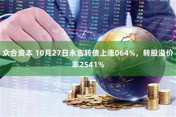 众合资本 10月27日永吉转债上涨064%,转股溢价率2541%