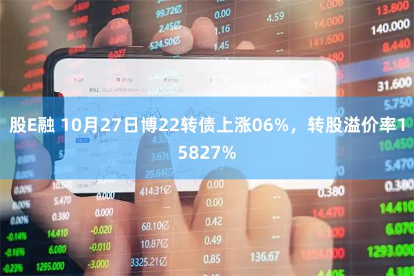 股E融 10月27日博22转债上涨06%,转股溢价率15827%