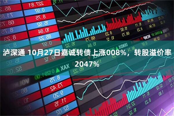 泸深通 10月27日嘉诚转债上涨008%,转股溢价率2047%
