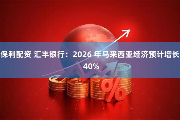 保利配资 汇丰银行:2026 年马来西亚经济预计增长 40%