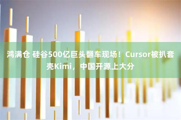 鸿满仓 硅谷500亿巨头翻车现场!Cursor被扒套壳Kimi,中国开源上大分