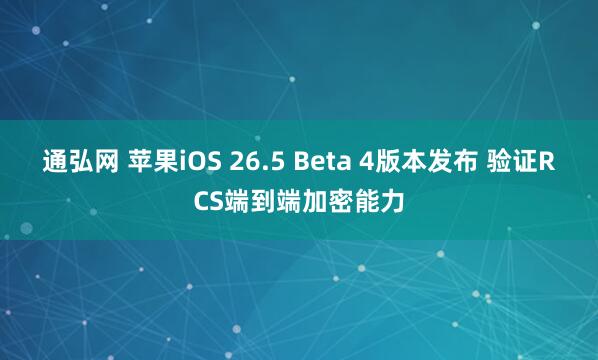 通弘网 苹果iOS 26.5 Beta 4版本发布 验证RCS端到端加密能力