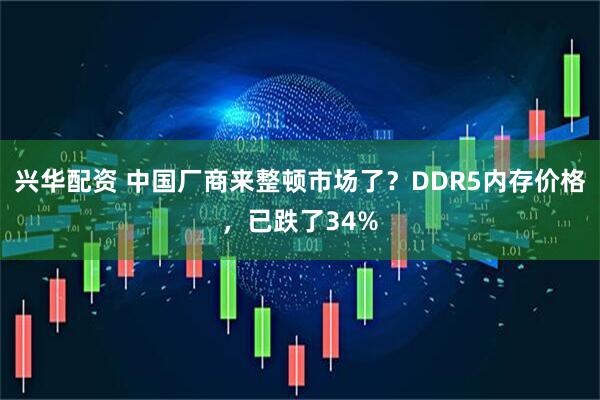 兴华配资 中国厂商来整顿市场了？DDR5内存价格，已跌了34%