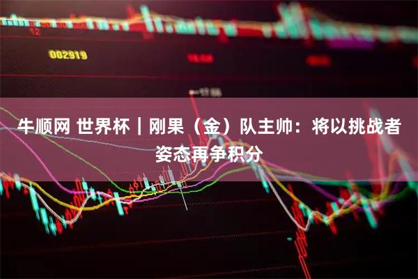 牛顺网 世界杯｜刚果（金）队主帅：将以挑战者姿态再争积分