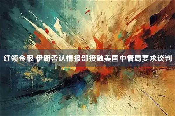 红领金服 伊朗否认情报部接触美国中情局要求谈判