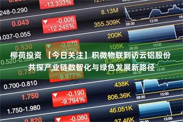 柳荷投资 【今日关注】积微物联到访云铝股份 共探产业链数智化与绿色发展新路径