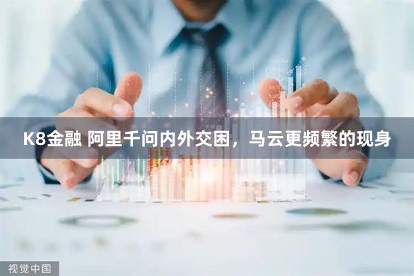 K8金融 阿里千问内外交困，马云更频繁的现身