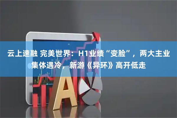 云上速融 完美世界：H1业绩“变脸”，两大主业集体遇冷，新游《异环》高开低走